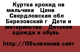 Куртка крокид на мальчика › Цена ­ 500 - Свердловская обл., Березовский г. Дети и материнство » Детская одежда и обувь   